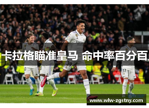 卡拉格瞄准皇马 命中率百分百