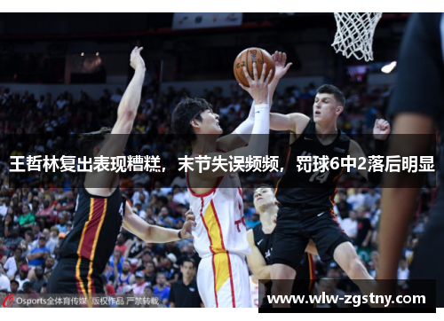 王哲林复出表现糟糕，末节失误频频，罚球6中2落后明显