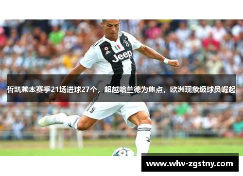 哲凯赖本赛季21场进球27个，超越哈兰德为焦点，欧洲现象级球员崛起