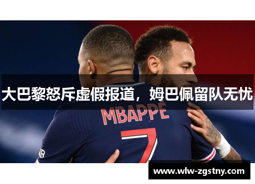大巴黎怒斥虚假报道，姆巴佩留队无忧